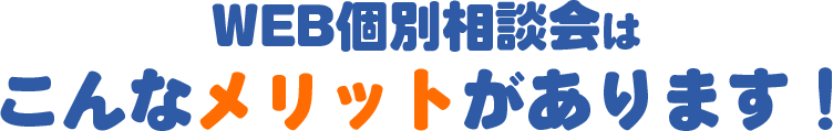 WEB個別相談会はこんなメリットがあります！