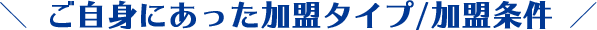 ご自身にあった加盟タイプ/加盟条件